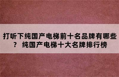 打听下纯国产电梯前十名品牌有哪些？ 纯国产电梯十大名牌排行榜